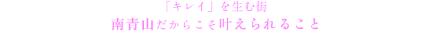 「キレイ」を生む街「南青山」だからこそ